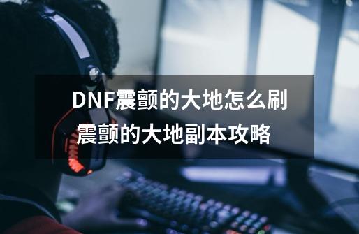 DNF震颤的大地怎么刷 震颤的大地副本攻略-第1张-游戏信息-龙启网