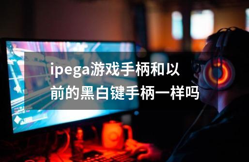 ipega游戏手柄和以前的黑白键手柄一样吗-第1张-游戏信息-龙启网