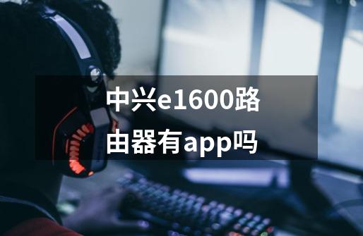 中兴e1600路由器有app吗-第1张-游戏信息-龙启网