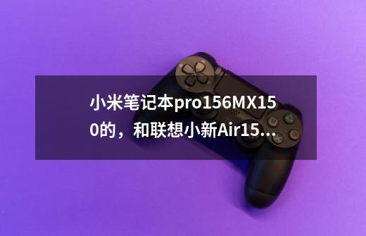 小米笔记本pro15.6MX150的，和联想小新Air.15的，哪个好一点-第1张-游戏信息-龙启网