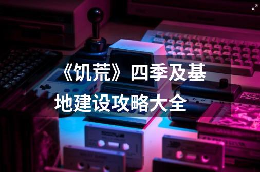 《饥荒》四季及基地建设攻略大全-第1张-游戏信息-龙启网