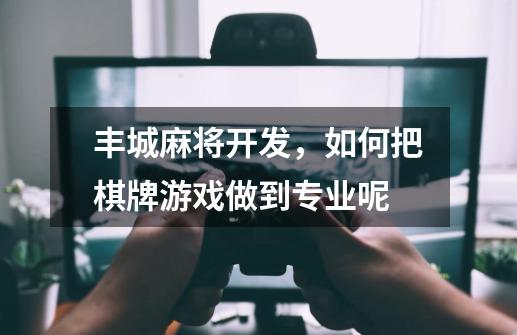 丰城麻将开发，如何把棋牌游戏做到专业呢-第1张-游戏信息-龙启网