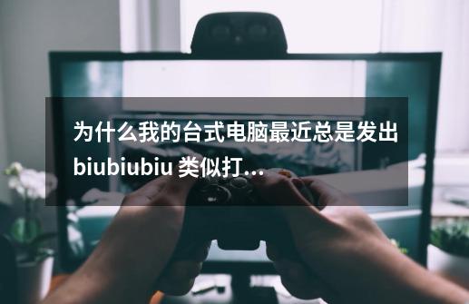 为什么我的台式电脑最近总是发出biubiubiu 类似打枪的声音-第1张-游戏信息-龙启网