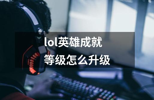 lol英雄成就等级怎么升级-第1张-游戏信息-龙启网