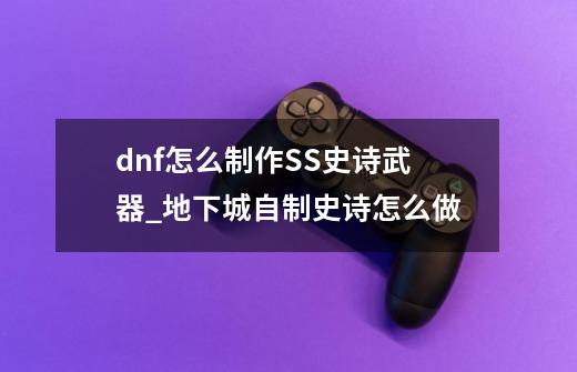 dnf怎么制作SS史诗武器_地下城自制史诗怎么做-第1张-游戏信息-龙启网