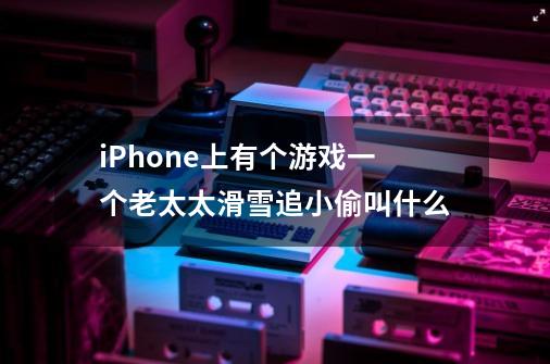 iPhone上有个游戏一个老太太滑雪追小偷叫什么-第1张-游戏信息-龙启网