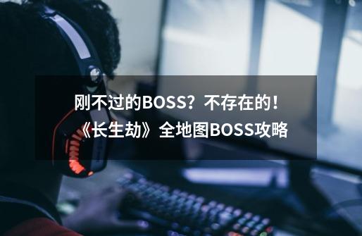 刚不过的BOSS？不存在的！《长生劫》全地图BOSS攻略-第1张-游戏信息-龙启网