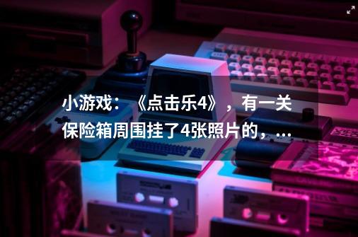 小游戏：《点击乐4》，有一关 保险箱周围挂了4张照片的，怎么过-第1张-游戏信息-龙启网