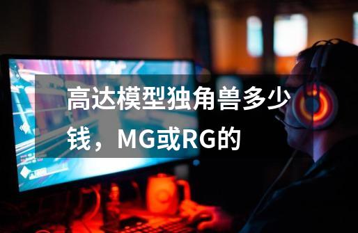 高达模型独角兽多少钱，MG或RG的-第1张-游戏信息-龙启网