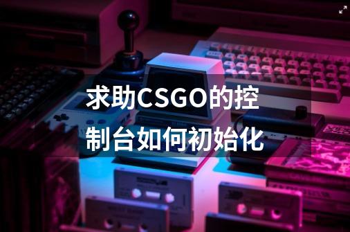 求助CSGO的控制台如何初始化-第1张-游戏信息-龙启网