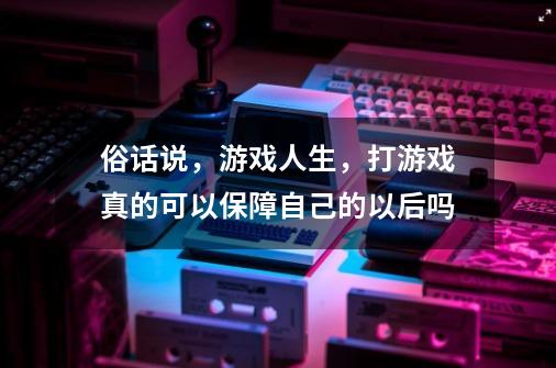 俗话说，游戏人生，打游戏真的可以保障自己的以后吗-第1张-游戏信息-龙启网