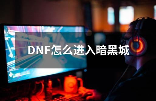 DNF怎么进入暗黑城-第1张-游戏信息-龙启网