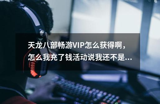 天龙八部畅游VIP怎么获得啊，怎么我充了钱活动说我还不是VIP啊-第1张-游戏信息-龙启网