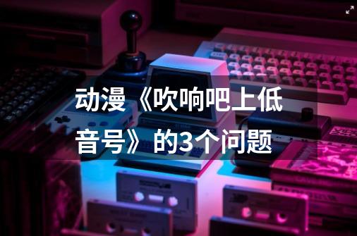 动漫《吹响吧上低音号》的3个问题-第1张-游戏信息-龙启网