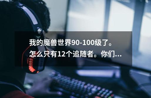 我的魔兽世界90-100级了。怎么只有12个追随者。你们几个。还有只有3本书。2蓝一红还少一红-第1张-游戏信息-龙启网