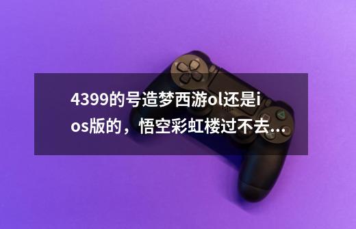 4399的号造梦西游ol还是ios版的，悟空彩虹楼过不去啊。-第1张-游戏信息-龙启网