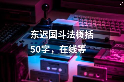 东迟国斗法概括50字，在线等-第1张-游戏信息-龙启网