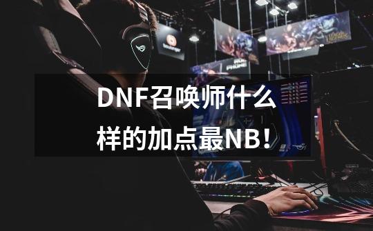 DNF召唤师什么样的加点最NB！-第1张-游戏信息-龙启网