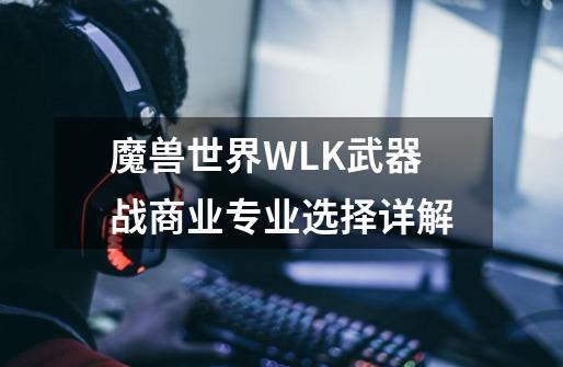 魔兽世界WLK武器战商业专业选择详解-第1张-游戏信息-龙启网