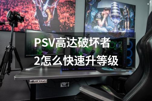 PSV高达破坏者2怎么快速升等级-第1张-游戏信息-龙启网