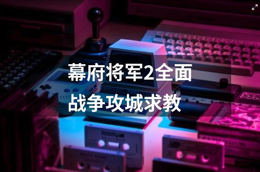 幕府将军2全面战争攻城求教-第1张-游戏信息-龙启网