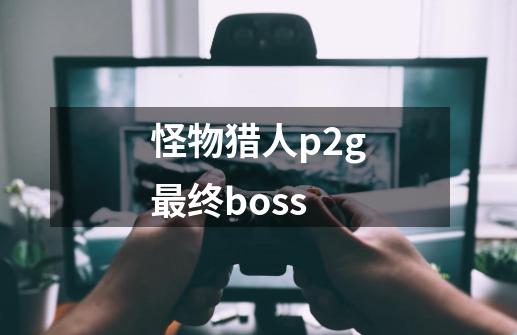 怪物猎人p2g最终boss-第1张-游戏信息-龙启网