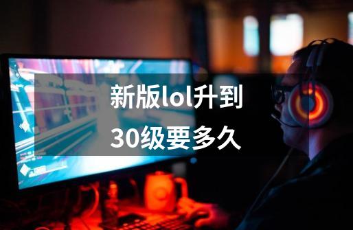 新版lol升到30级要多久-第1张-游戏信息-龙启网