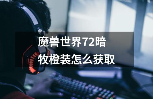 魔兽世界7.2暗牧橙装怎么获取-第1张-游戏信息-龙启网