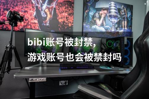 bibi账号被封禁,游戏账号也会被禁封吗-第1张-游戏信息-龙启网