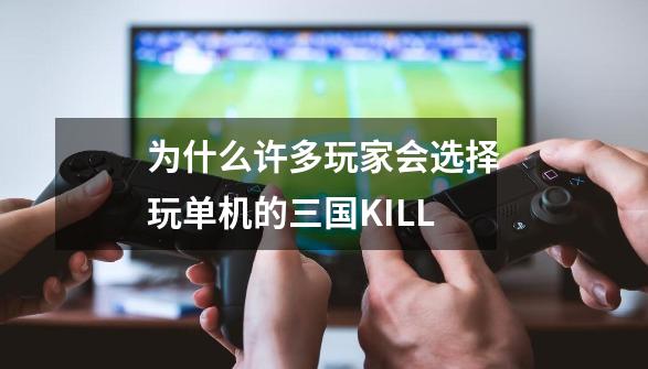 为什么许多玩家会选择玩单机的三国KILL-第1张-游戏信息-龙启网