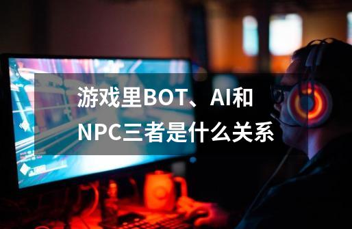 游戏里BOT、AI和NPC三者是什么关系-第1张-游戏信息-龙启网