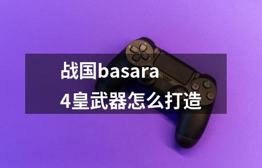 战国basara4皇武器怎么打造-第1张-游戏信息-龙启网