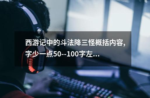 西游记中的斗法降三怪概括内容,字少一点50--100字左右。-第1张-游戏信息-龙启网