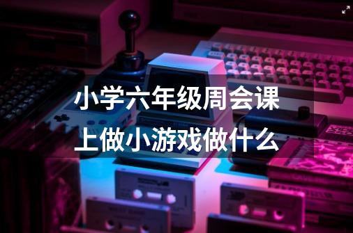 小学六年级周会课上做小游戏做什么-第1张-游戏信息-龙启网