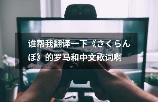 谁帮我翻译一下《さくらんぼ》的罗马和中文歌词啊-第1张-游戏信息-龙启网