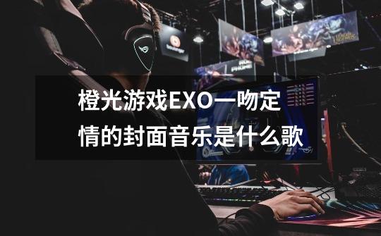 橙光游戏EXO一吻定情的封面音乐是什么歌-第1张-游戏信息-龙启网