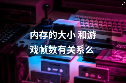 内存的大小 和游戏帧数有关系么-第1张-游戏信息-龙启网