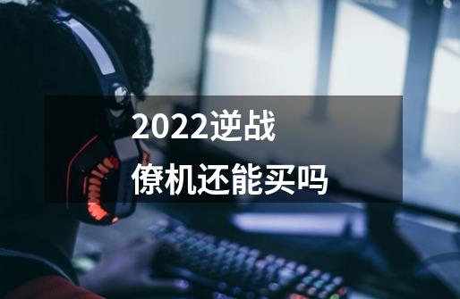 2022逆战僚机还能买吗-第1张-游戏信息-龙启网