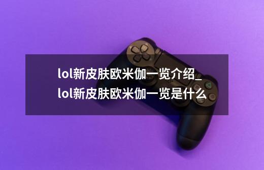 lol新皮肤欧米伽一览介绍_lol新皮肤欧米伽一览是什么-第1张-游戏信息-龙启网