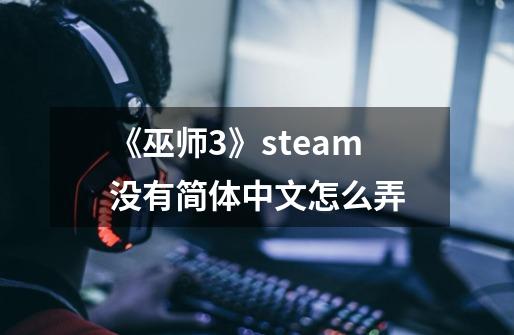 《巫师3》steam没有简体中文怎么弄-第1张-游戏信息-龙启网