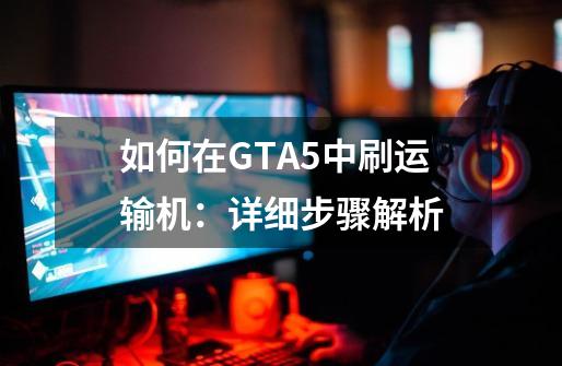 如何在GTA5中刷运输机：详细步骤解析-第1张-游戏信息-龙启网