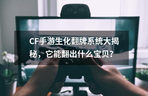 CF手游生化翻牌系统大揭秘，它能翻出什么宝贝？-第1张-游戏信息-龙启网