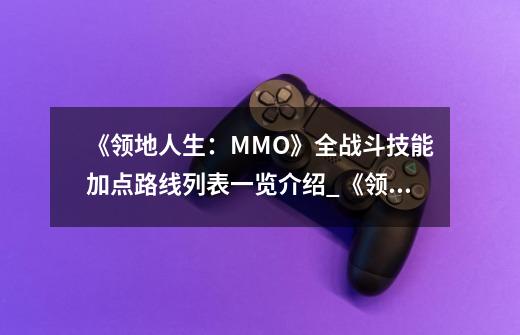 《领地人生：MMO》全战斗技能加点路线列表一览介绍_《领地人生：MMO》全战斗技能加点路线列表一览是什么-第1张-游戏信息-龙启网