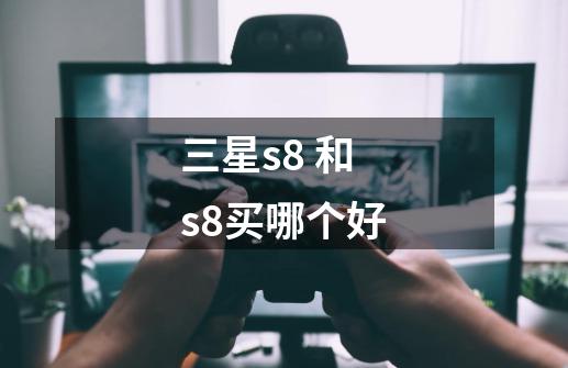 三星s8 和s8买哪个好-第1张-游戏信息-龙启网