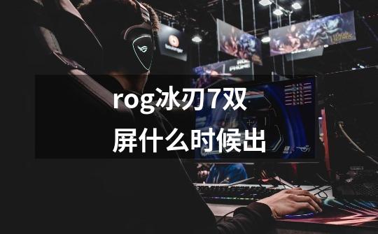 rog冰刃7双屏什么时候出-第1张-游戏信息-龙启网