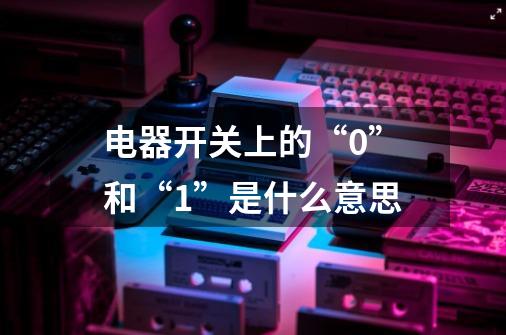 电器开关上的“0”和“1”是什么意思-第1张-游戏信息-龙启网