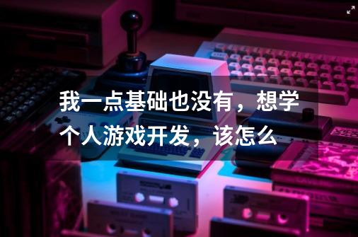 我一点基础也没有，想学个人游戏开发，该怎么-第1张-游戏信息-龙启网