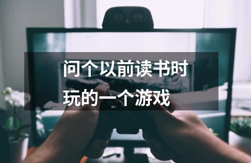 问个以前读书时玩的一个游戏-第1张-游戏信息-龙启网