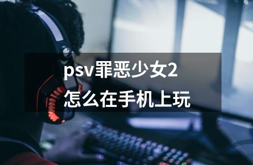 psv罪恶少女2怎么在手机上玩-第1张-游戏信息-龙启网