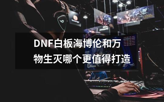 DNF白板海博伦和万物生灭哪个更值得打造-第1张-游戏信息-龙启网